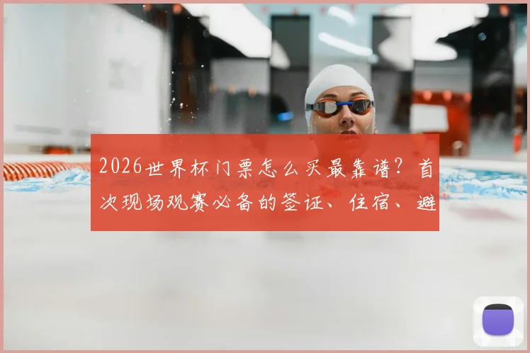 2026世界杯门票怎么买最靠谱？首次现场观赛必备的签证、住宿、避坑全指南