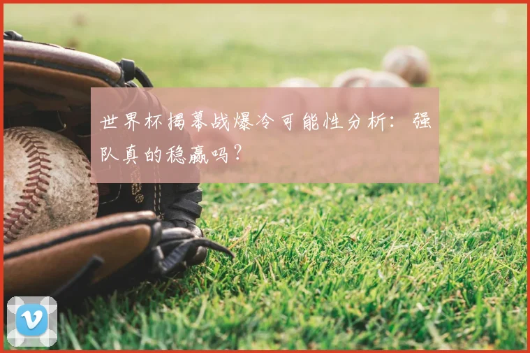 世界杯揭幕战爆冷可能性分析:强队真的稳赢吗?