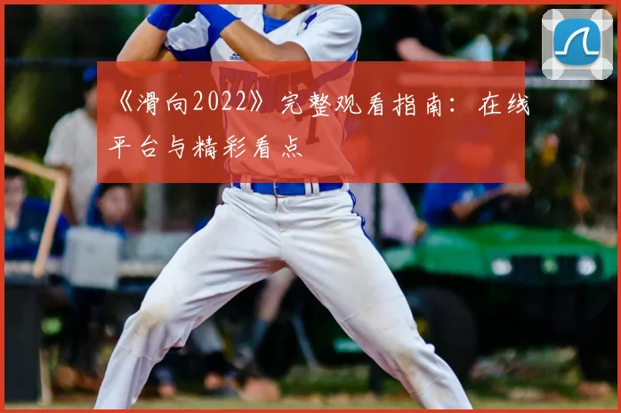 《滑向2022》完整观看指南：在线平台与精彩看点