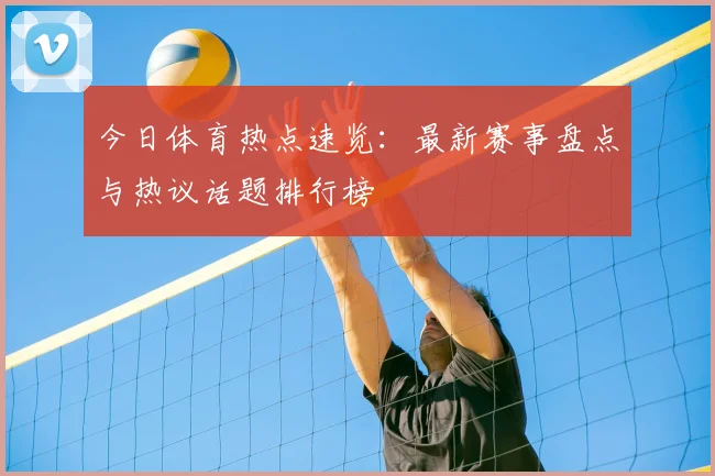 今日体育热点速览：最新赛事盘点与热议话题排行榜