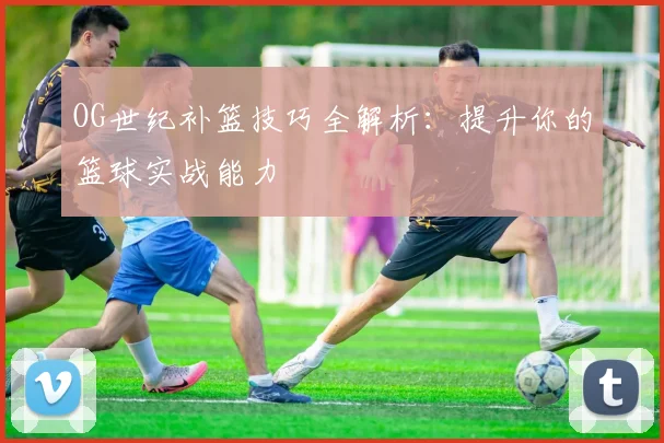 OG世纪补篮技巧全解析：提升你的篮球实战能力