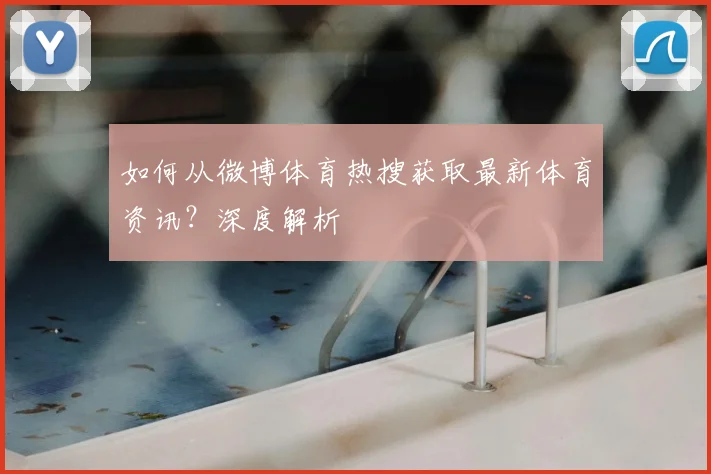 如何从微博体育热搜获取最新体育资讯？深度解析