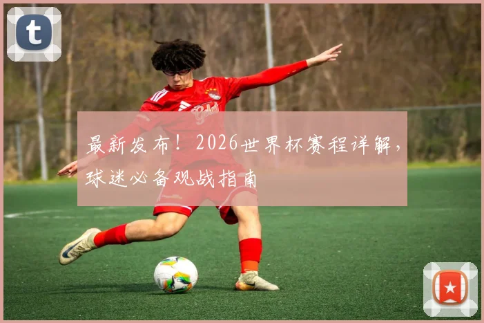 最新发布！2026世界杯赛程详解，球迷必备观战指南