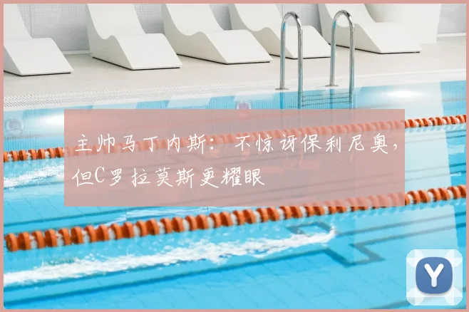 主帅马丁内斯：不惊讶保利尼奥，但C罗拉莫斯更耀眼
