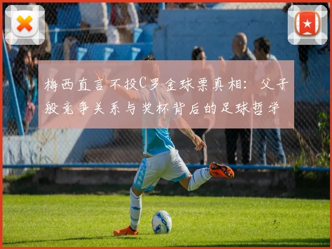 梅西直言不投C罗金球票真相：父子般竞争关系与奖杯背后的足球哲学