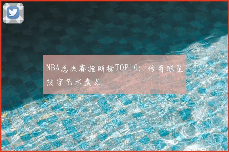 NBA总决赛抢断榜TOP10：传奇球星防守艺术盘点