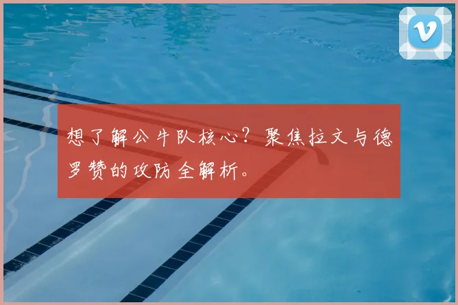 想了解公牛队核心？聚焦拉文与德罗赞的攻防全解析。