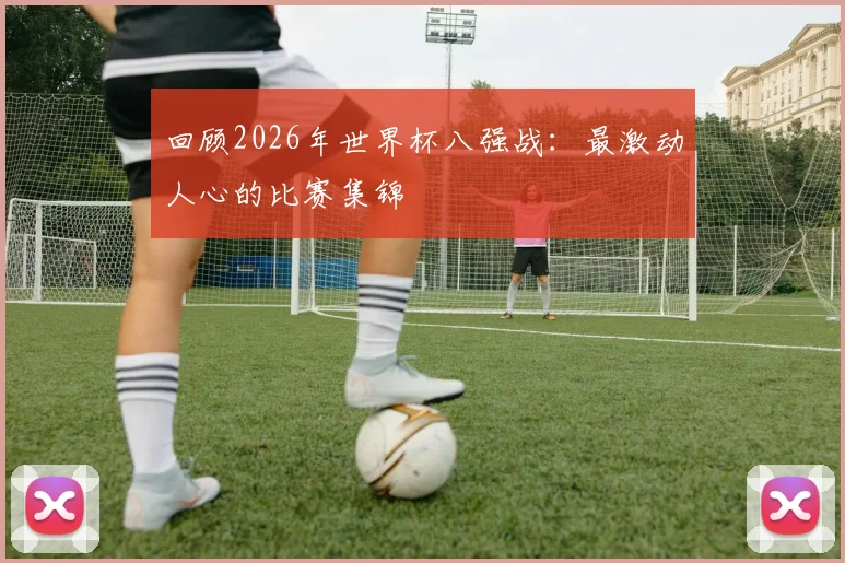 回顾2026年世界杯八强战：最激动人心的比赛集锦