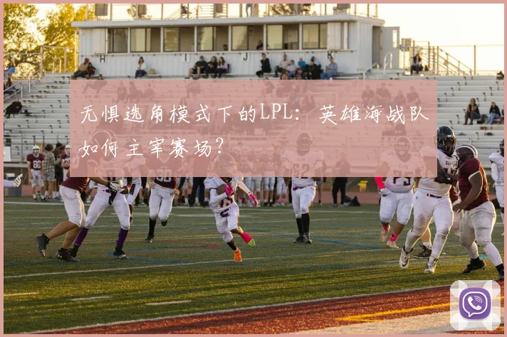 无惧选角模式下的LPL：英雄海战队如何主宰赛场？