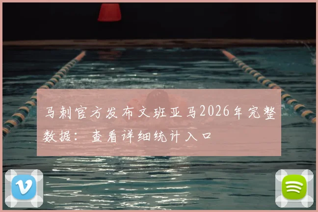马刺官方发布文班亚马2026年完整数据：查看详细统计入口