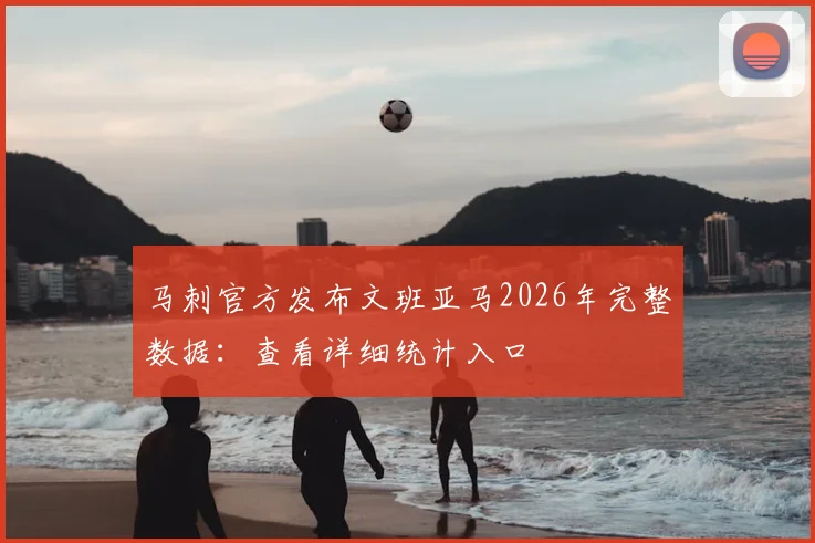 马刺官方发布文班亚马2026年完整数据：查看详细统计入口