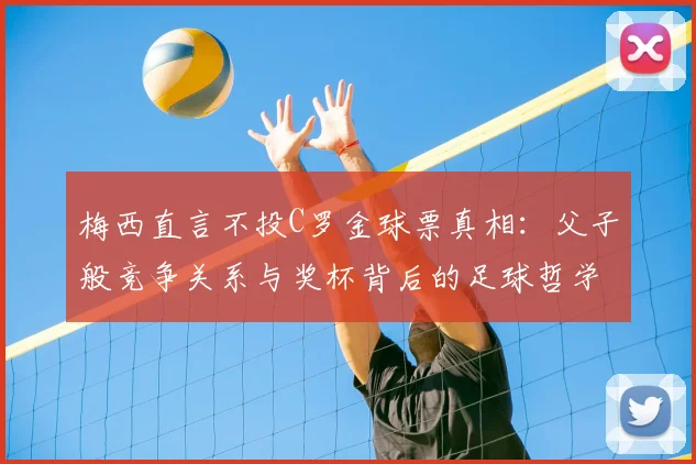 梅西直言不投C罗金球票真相：父子般竞争关系与奖杯背后的足球哲学