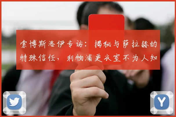 索博斯洛伊专访：揭秘与萨拉赫的特殊信任，利物浦更衣室不为人知的关系