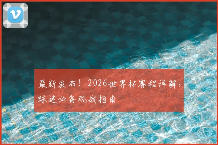 最新发布！2026世界杯赛程详解，球迷必备观战指南