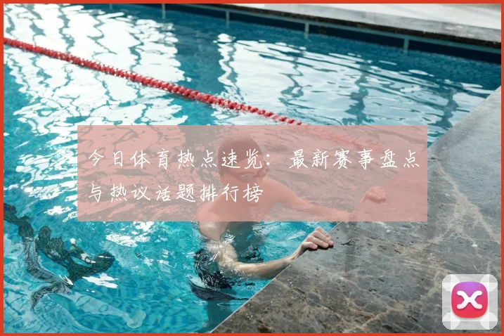 今日体育热点速览：最新赛事盘点与热议话题排行榜