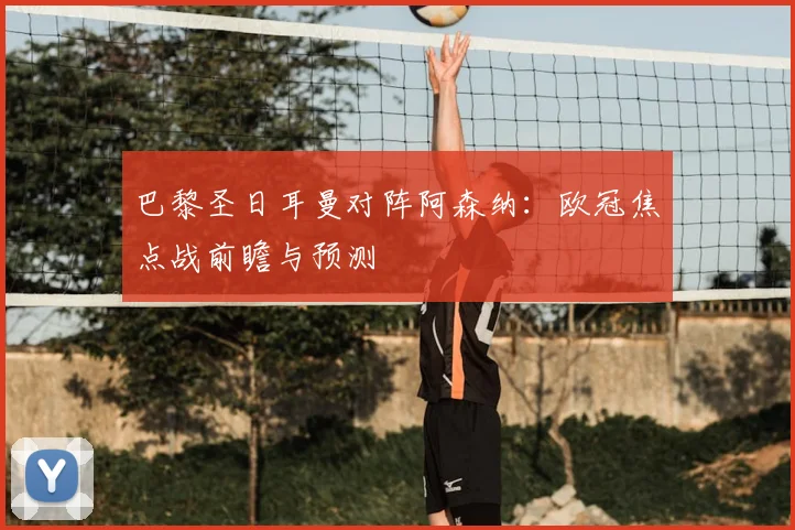 巴黎圣日耳曼对阵阿森纳：欧冠焦点战前瞻与预测