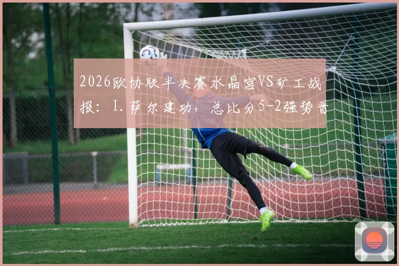 2026欧协联半决赛水晶宫VS矿工战报：I.萨尔建功，总比分5-2强势晋级决赛