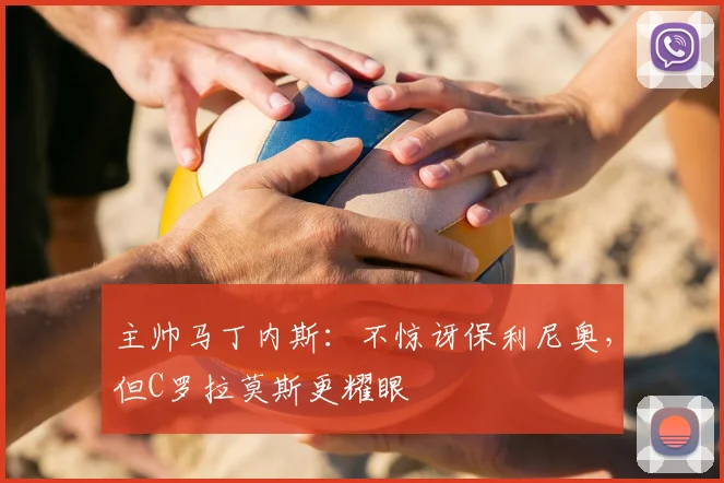 主帅马丁内斯：不惊讶保利尼奥，但C罗拉莫斯更耀眼