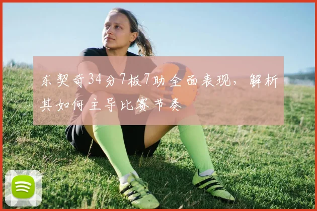 东契奇34分7板7助全面表现，解析其如何主导比赛节奏